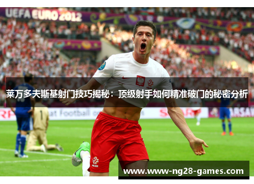 莱万多夫斯基射门技巧揭秘：顶级射手如何精准破门的秘密分析