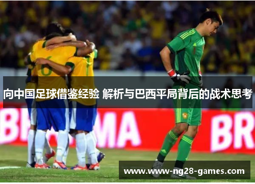 向中国足球借鉴经验 解析与巴西平局背后的战术思考