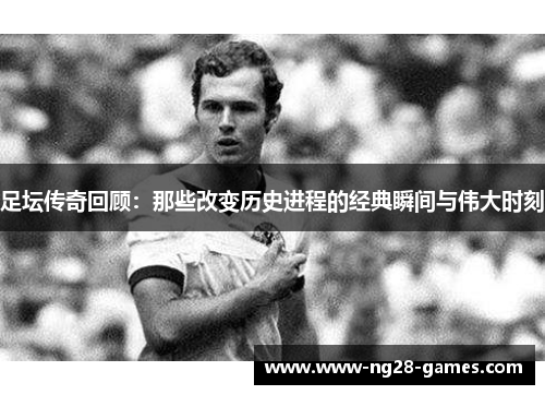 足坛传奇回顾：那些改变历史进程的经典瞬间与伟大时刻