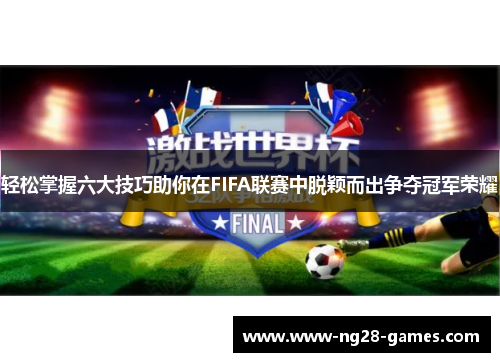 轻松掌握六大技巧助你在FIFA联赛中脱颖而出争夺冠军荣耀