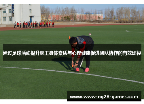 通过足球活动提升职工身体素质与心理健康促进团队协作的有效途径