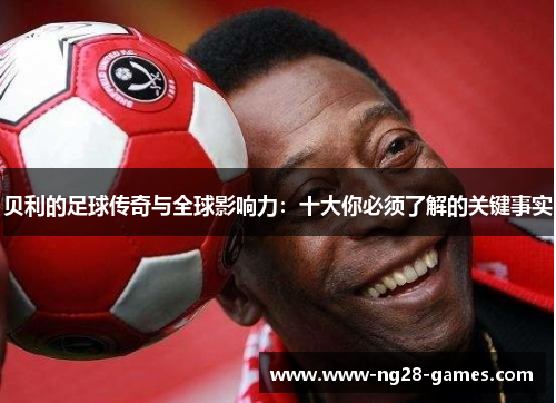 贝利的足球传奇与全球影响力：十大你必须了解的关键事实