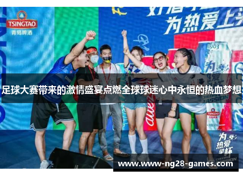 足球大赛带来的激情盛宴点燃全球球迷心中永恒的热血梦想 足球大赛带来的激情盛宴点燃全球球迷心中永恒的热血梦想